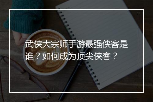 武侠大宗师手游最强侠客是谁？如何成为顶尖侠客？