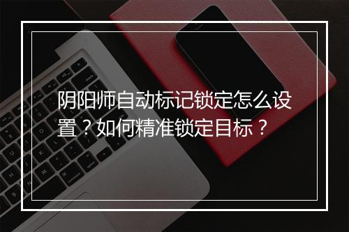 阴阳师自动标记锁定怎么设置?如何精准锁定目标?