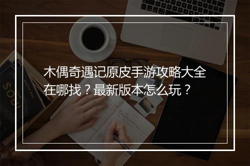 木偶奇遇记原皮手游攻略大全在哪找?最新版本怎么玩?