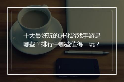 十大最好玩的进化游戏手游是哪些?排行中哪些值得一玩?