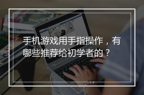 手机游戏用手指操作,有哪些推荐给初学者的?