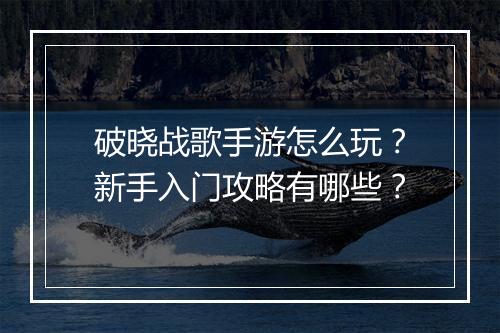 破晓战歌手游怎么玩?新手入门攻略有哪些?