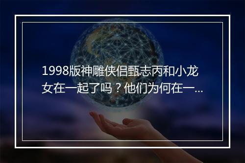 1998版神雕侠侣甄志丙和小龙女在一起了吗?他们为何在一起?