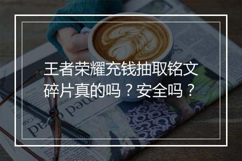 王者荣耀充钱抽取铭文碎片真的吗？安全吗？