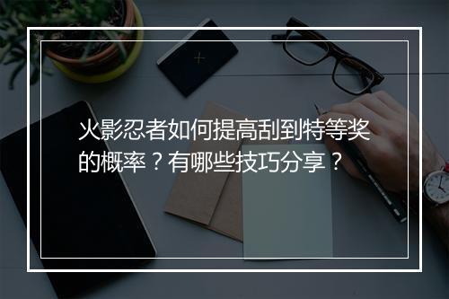 火影忍者如何提高刮到特等奖的概率？有哪些技巧分享？