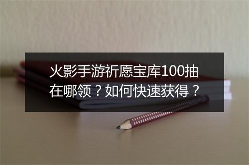 火影手游祈愿宝库100抽在哪领?如何快速获得?