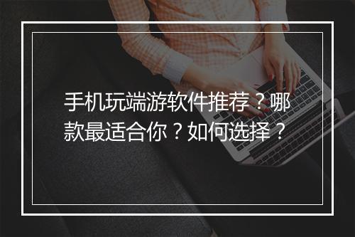 手机玩端游软件推荐?哪款最适合你?如何选择?