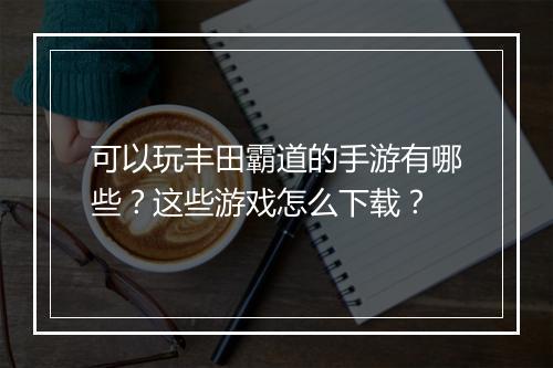 可以玩丰田霸道的手游有哪些?这些游戏怎么下载?
