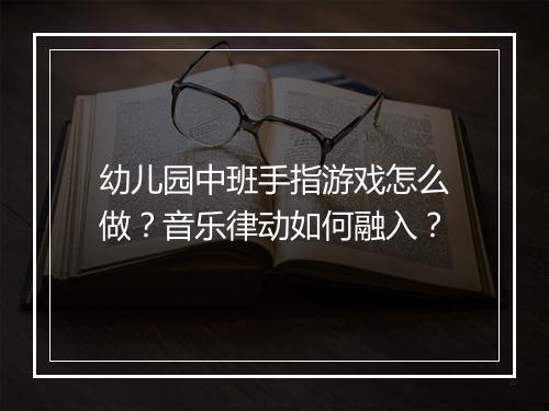 幼儿园中班手指游戏怎么做?音乐律动如何融入?