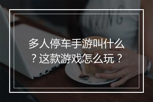 多人停车手游叫什么?这款游戏怎么玩?
