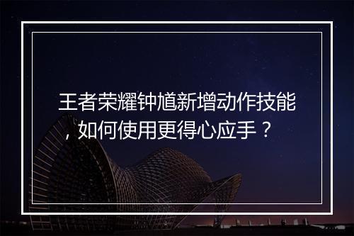 王者荣耀钟馗新增动作技能，如何使用更得心应手？