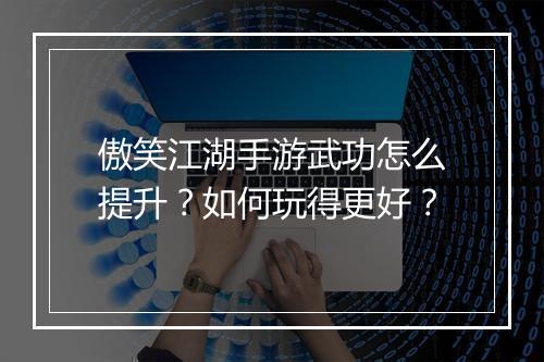 傲笑江湖手游武功怎么提升?如何玩得更好?