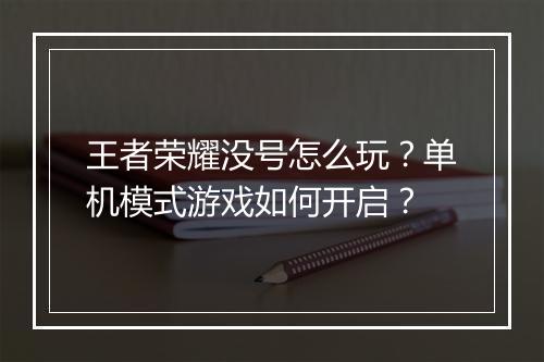 王者荣耀没号怎么玩？单机模式游戏如何开启？