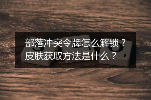 部落冲突令牌怎么解锁?皮肤获取方法是什么?