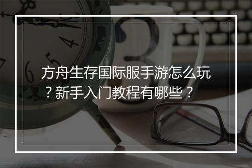 方舟生存国际服手游怎么玩?新手入门教程有哪些?