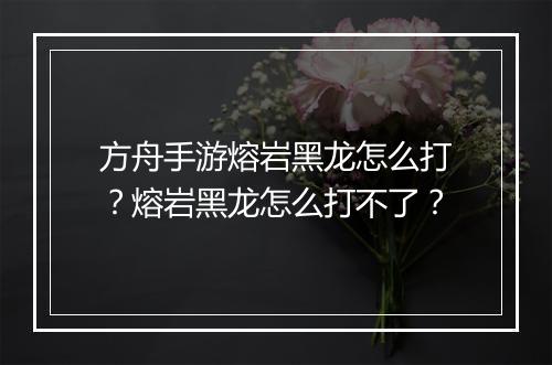 方舟手游熔岩黑龙怎么打?熔岩黑龙怎么打不了?