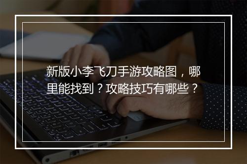 新版小李飞刀手游攻略图,哪里能找到?攻略技巧有哪些?