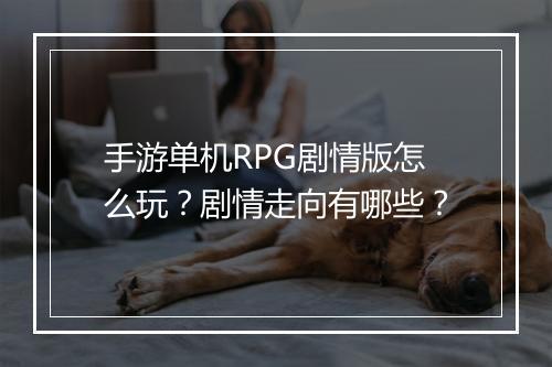 手游单机RPG剧情版怎么玩?剧情走向有哪些?
