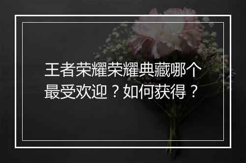 王者荣耀荣耀典藏哪个最受欢迎?如何获得?