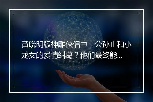 黄晓明版神雕侠侣中,公孙止和小龙女的爱情纠葛?他们最终能否和解?