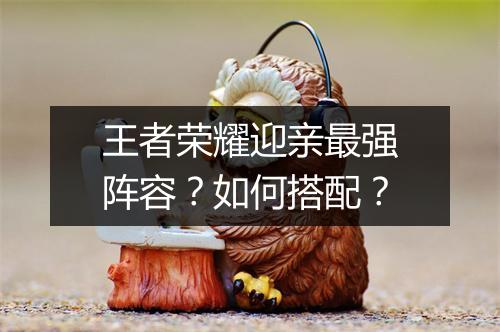王者荣耀迎亲最强阵容?如何搭配?