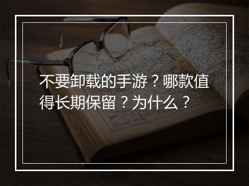 不要卸载的手游?哪款值得长期保留?为什么?