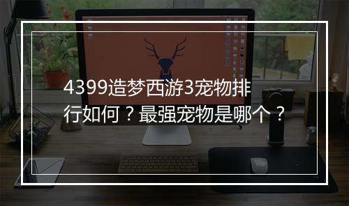 4399造梦西游3宠物排行如何？最强宠物是哪个？