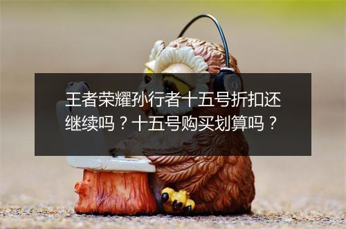 王者荣耀孙行者十五号折扣还继续吗?十五号购买划算吗?