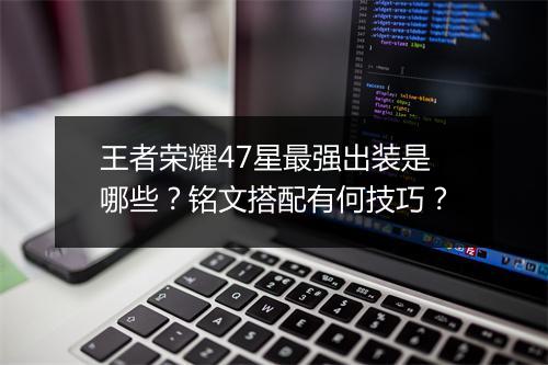 王者荣耀47星最强出装是哪些?铭文搭配有何技巧?