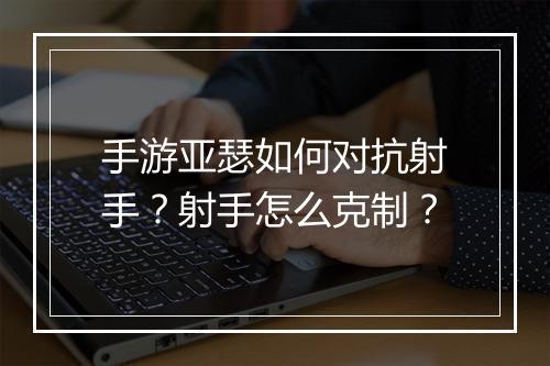 手游亚瑟如何对抗射手?射手怎么克制?