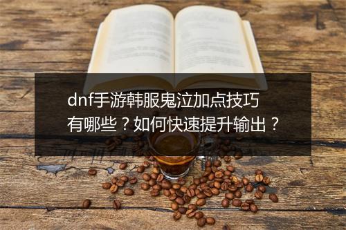 dnf手游韩服鬼泣加点技巧有哪些？如何快速提升输出？