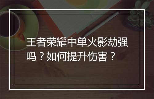 王者荣耀中单火影劫强吗?如何提升伤害?