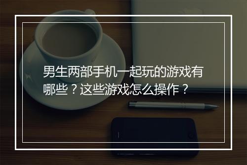 男生两部手机一起玩的游戏有哪些?这些游戏怎么操作?