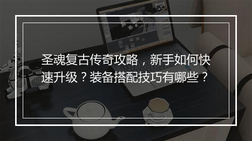 圣魂复古传奇攻略，新手如何快速升级？装备搭配技巧有哪些？
