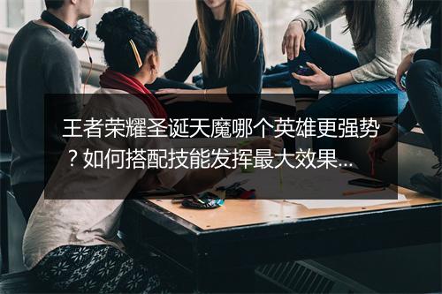 王者荣耀圣诞天魔哪个英雄更强势?如何搭配技能发挥最大效果?