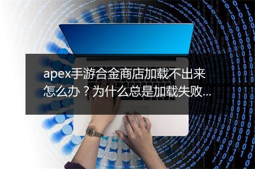 apex手游合金商店加载不出来怎么办?为什么总是加载失败?