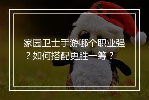 家园卫士手游哪个职业强？如何搭配更胜一筹？