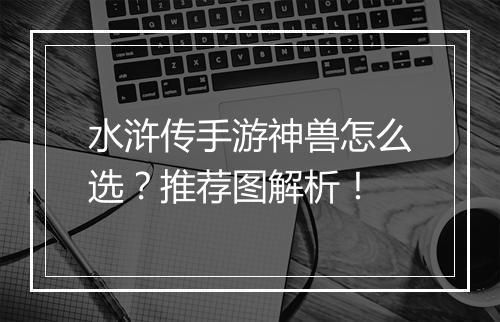 水浒传手游神兽怎么选?推荐图解析!