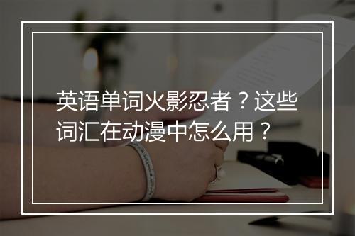 英语单词火影忍者?这些词汇在动漫中怎么用?