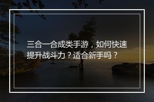 三合一合成类手游,如何快速提升战斗力?适合新手吗?