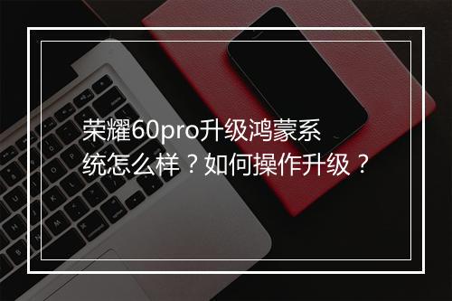 荣耀60pro升级鸿蒙系统怎么样？如何操作升级？