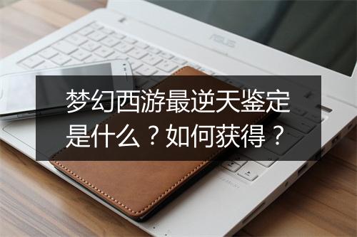 梦幻西游最逆天鉴定是什么?如何获得?