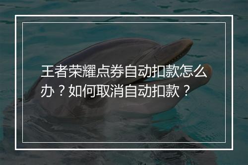 王者荣耀点券自动扣款怎么办?如何取消自动扣款?