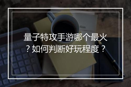 量子特攻手游哪个最火?如何判断好玩程度?
