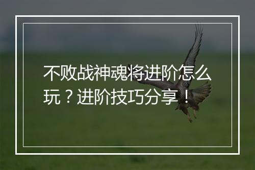 不败战神魂将进阶怎么玩?进阶技巧分享!