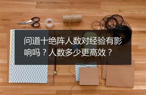 问道十绝阵人数对经验有影响吗？人数多少更高效？