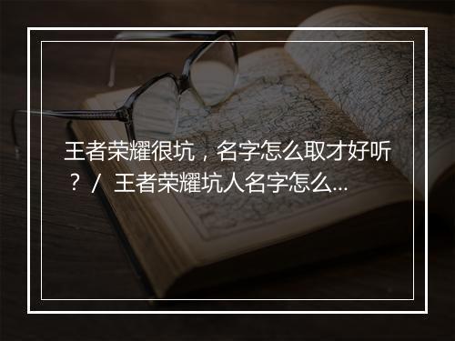 王者荣耀很坑,名字怎么取才好听?/ 王者荣耀坑人名字怎么取?