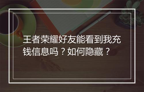 王者荣耀好友能看到我充钱信息吗?如何隐藏?