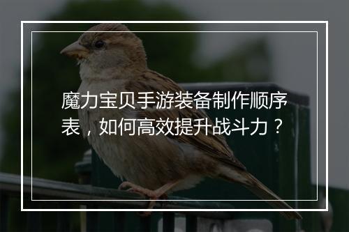 魔力宝贝手游装备制作顺序表,如何高效提升战斗力?