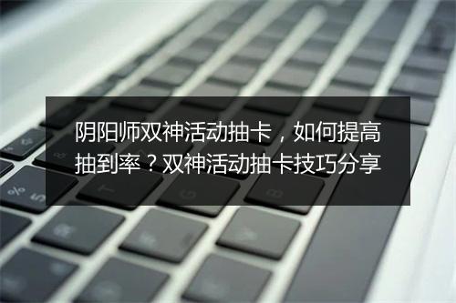 阴阳师双神活动抽卡，如何提高抽到率？双神活动抽卡技巧分享